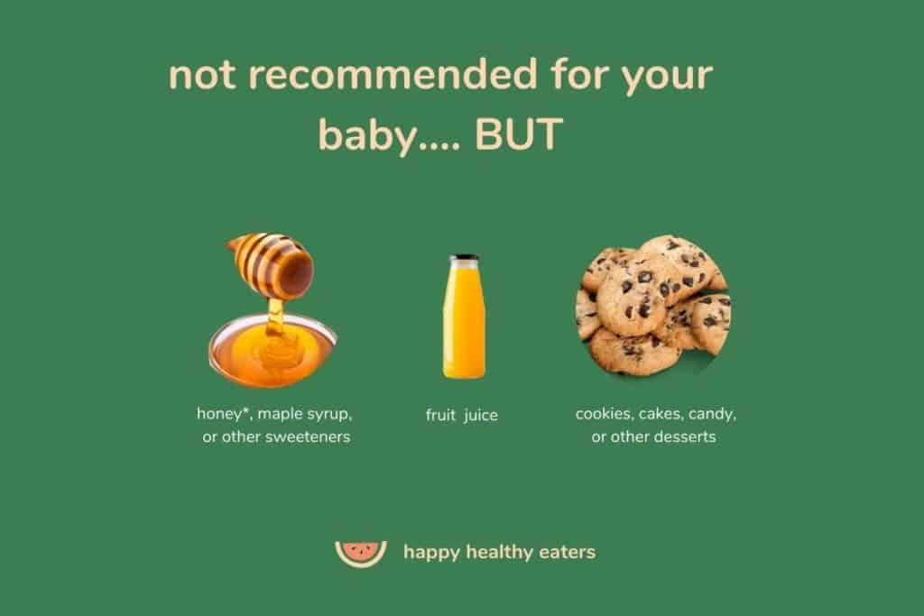 A few sources of sugar that aren't recommended for baby: honey, maple syrup, sweeteners, fruit juice, cookies, cakes, candy, or other desserts. 